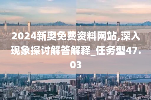 2024新奥免费资料网站,深入现象探讨解答解释_任务型47.03
