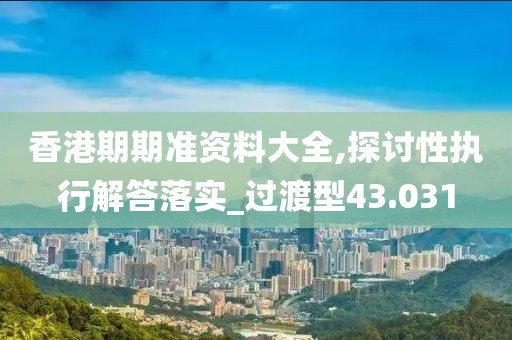 香港期期准资料大全,探讨性执行解答落实_过渡型43.031