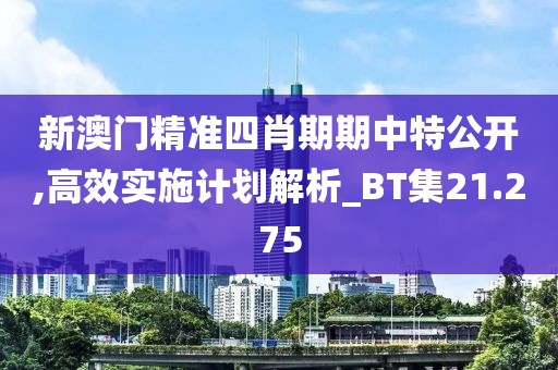 新澳门精准四肖期期中特公开,高效实施计划解析_BT集21.275