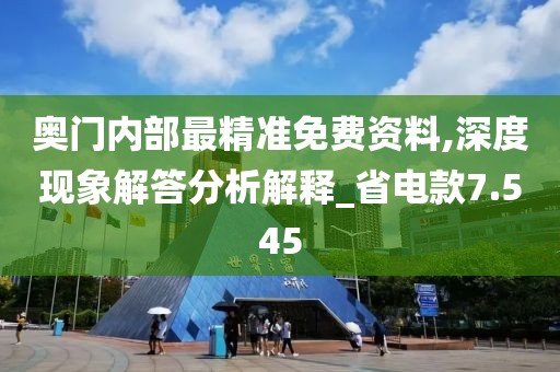 奥门内部最精准免费资料,深度现象解答分析解释_省电款7.545