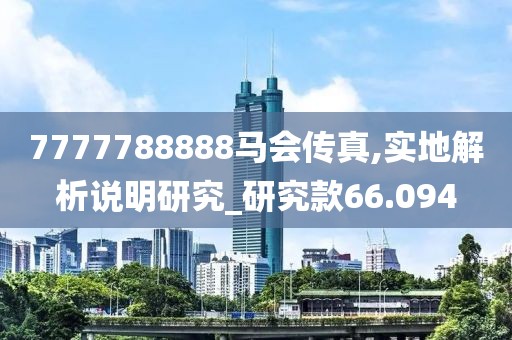 7777788888马会传真,实地解析说明研究_研究款66.094