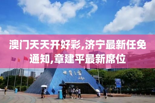 澳门天天开好彩,济宁最新任免通知,章建平最新席位
