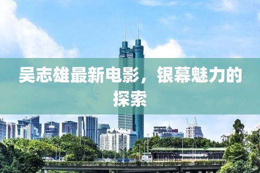 吴志雄最新电影，银幕魅力的探索