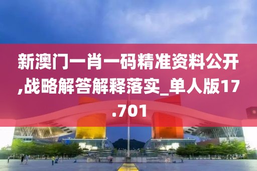 新澳门一肖一码精准资料公开,战略解答解释落实_单人版17.701