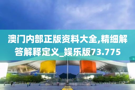 澳门内部正版资料大全,精细解答解释定义_娱乐版73.775