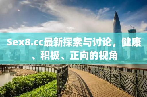 Sex8.cc最新探索与讨论，健康、积极、正向的视角