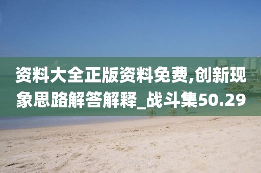 资料大全正版资料免费,创新现象思路解答解释_战斗集50.29