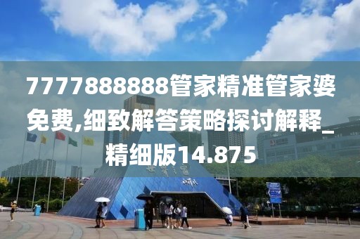 7777888888管家精准管家婆免费,细致解答策略探讨解释_精细版14.875