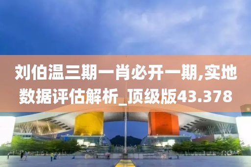 刘伯温三期一肖必开一期,实地数据评估解析_顶级版43.378