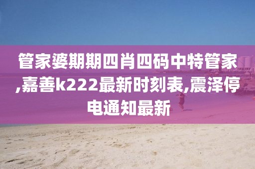管家婆期期四肖四码中特管家,嘉善k222最新时刻表,震泽停电通知最新