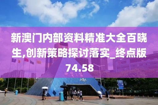 新澳门内部资料精准大全百晓生,创新策略探讨落实_终点版74.58