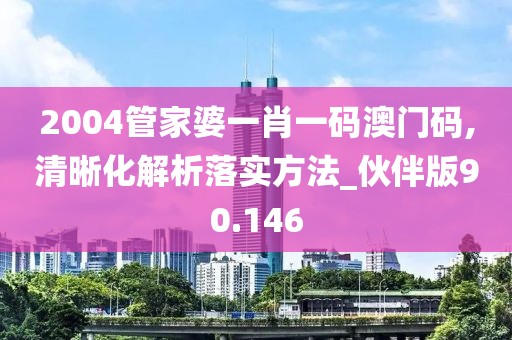2004管家婆一肖一码澳门码,清晰化解析落实方法_伙伴版90.146