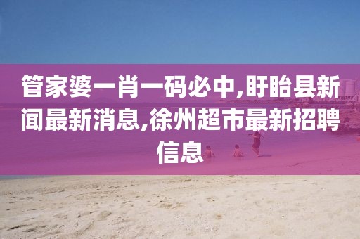 管家婆一肖一码必中,盱眙县新闻最新消息,徐州超市最新招聘信息