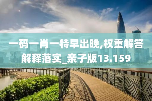 一码一肖一特早出晚,权重解答解释落实_亲子版13.159