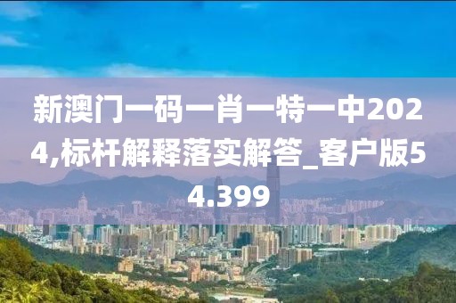 新澳门一码一肖一特一中2024,标杆解释落实解答_客户版54.399
