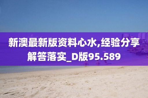 新澳最新版资料心水,经验分享解答落实_D版95.589