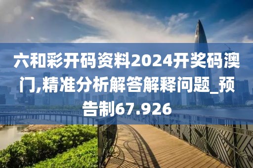 六和彩开码资料2024开奖码澳门,精准分析解答解释问题_预告制67.926
