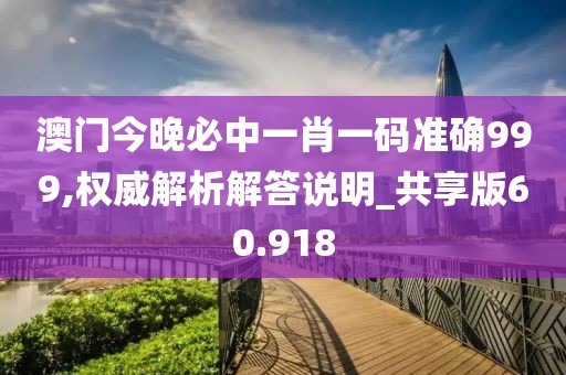 澳门今晚必中一肖一码准确999,权威解析解答说明_共享版60.918