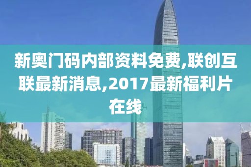新奥门码内部资料免费,联创互联最新消息,2017最新福利片在线