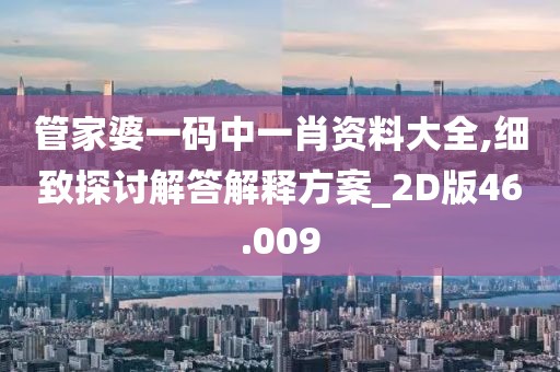 管家婆一码中一肖资料大全,细致探讨解答解释方案_2D版46.009