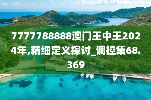 7777788888澳门王中王2024年,精细定义探讨_调控集68.369