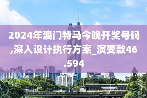 2024年澳门特马今晚开奖号码,深入设计执行方案_演变款46.594