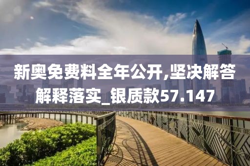 新奥免费料全年公开,坚决解答解释落实_银质款57.147