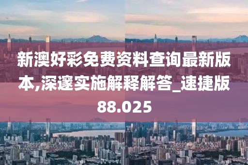 新澳好彩免费资料查询最新版本,深邃实施解释解答_速捷版88.025