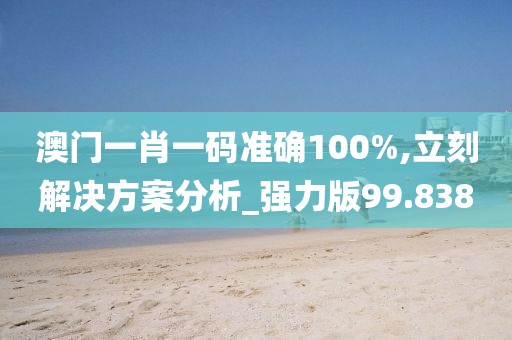 澳门一肖一码准确100%,立刻解决方案分析_强力版99.838