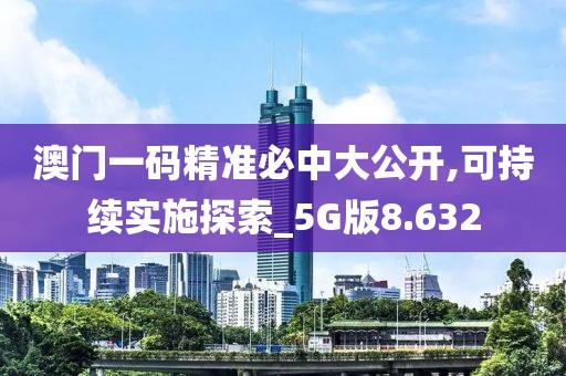 澳门一码精准必中大公开,可持续实施探索_5G版8.632