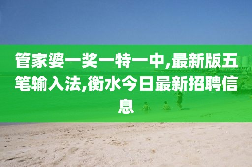 管家婆一奖一特一中,最新版五笔输入法,衡水今日最新招聘信息