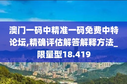澳门一码中精准一码免费中特论坛,精确评估解答解释方法_限量型18.419