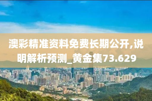 澳彩精准资料免费长期公开,说明解析预测_黄金集73.629