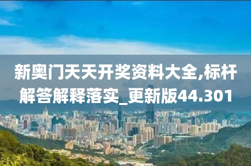新奥门天天开奖资料大全,标杆解答解释落实_更新版44.301