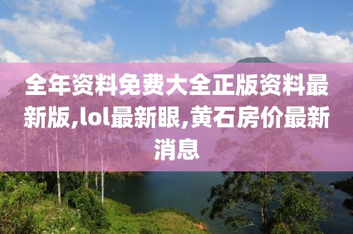 全年资料免费大全正版资料最新版,lol最新眼,黄石房价最新消息