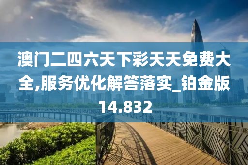 澳门二四六天下彩天天免费大全,服务优化解答落实_铂金版14.832