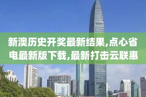 新澳历史开奖最新结果,点心省电最新版下载,最新打击云联惠