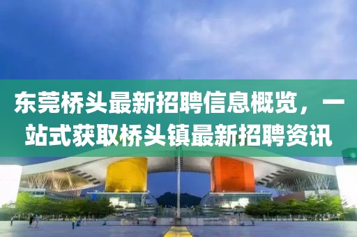 东莞桥头最新招聘信息概览，一站式获取桥头镇最新招聘资讯