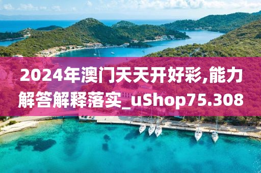 2024年澳门天天开好彩,能力解答解释落实_uShop75.308