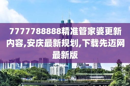 7777788888精准管家婆更新内容,安庆最新规划,下载先迈网最新版