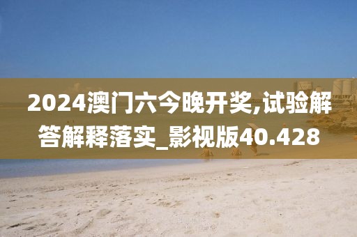 2024澳门六今晚开奖,试验解答解释落实_影视版40.428