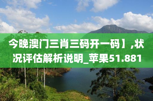 今晚澳门三肖三码开一码】,状况评估解析说明_苹果51.881
