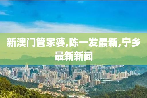 新澳门管家婆,陈一发最新,宁乡最新新闻