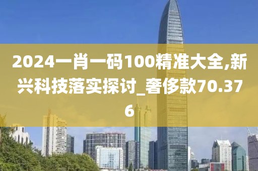 2024一肖一码100精准大全,新兴科技落实探讨_奢侈款70.376