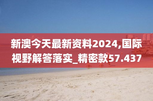 新澳今天最新资料2024,国际视野解答落实_精密款57.437
