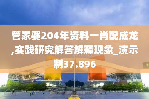 管家婆204年资料一肖配成龙,实践研究解答解释现象_演示制37.896