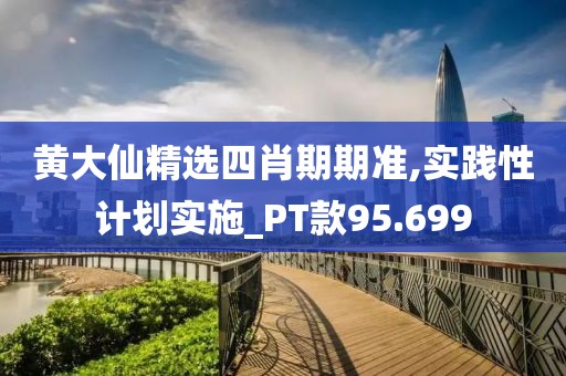 黄大仙精选四肖期期准,实践性计划实施_PT款95.699