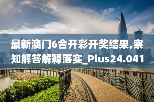 最新澳门6合开彩开奖结果,察知解答解释落实_Plus24.041