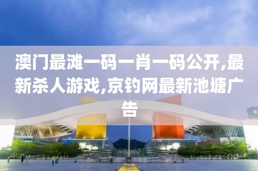 澳门最滩一码一肖一码公开,最新杀人游戏,京钓网最新池塘广告