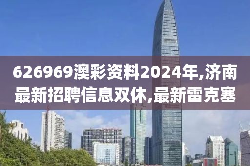 626969澳彩资料2024年,济南最新招聘信息双休,最新雷克塞
